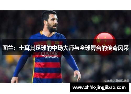 图兰：土耳其足球的中场大师与全球舞台的传奇风采