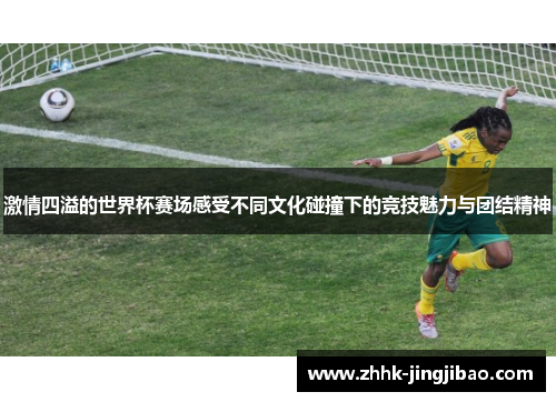 激情四溢的世界杯赛场感受不同文化碰撞下的竞技魅力与团结精神