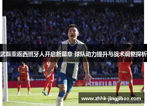 武磊重返西班牙人开启新篇章 球队动力提升与战术调整探析