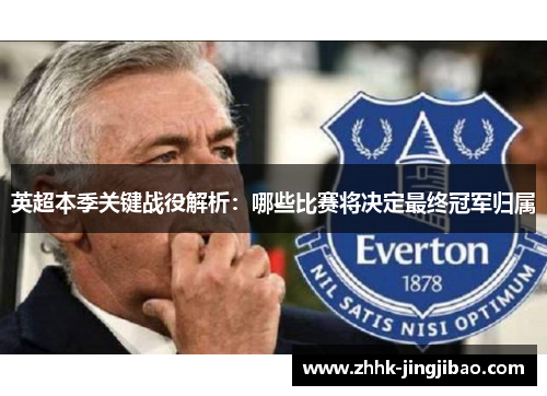 英超本季关键战役解析：哪些比赛将决定最终冠军归属