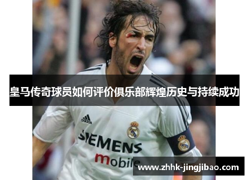 皇马传奇球员如何评价俱乐部辉煌历史与持续成功