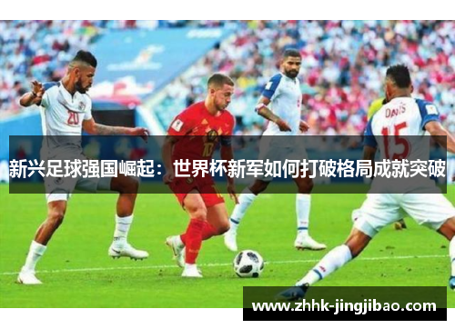 新兴足球强国崛起：世界杯新军如何打破格局成就突破
