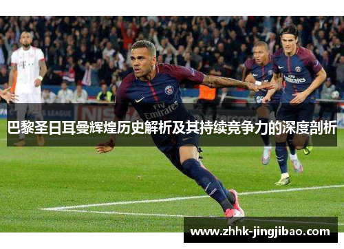 巴黎圣日耳曼辉煌历史解析及其持续竞争力的深度剖析