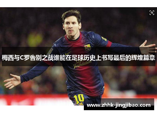 梅西与C罗告别之战谁能在足球历史上书写最后的辉煌篇章
