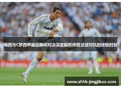 梅西与C罗西甲最后巅峰对决深度解析传奇足球对抗的终极时刻