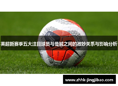 英超新赛季五大注目球员与曼城之间的微妙关系与影响分析