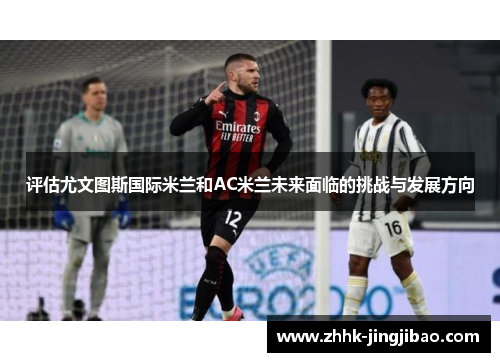 评估尤文图斯国际米兰和AC米兰未来面临的挑战与发展方向