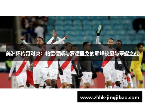 美洲杯传奇对决：帕雷德斯与罗德里戈的巅峰较量与荣耀之战