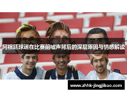 阿根廷球迷在比赛前嘘声背后的深层原因与情感解读