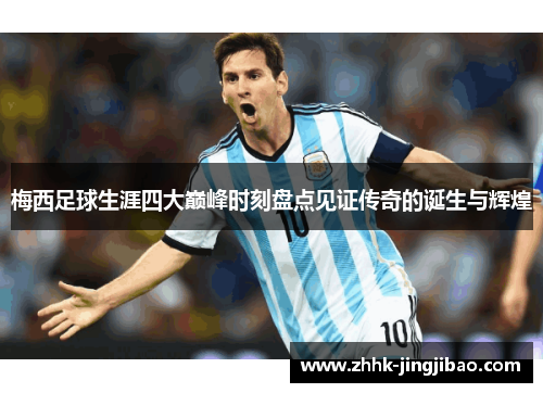 梅西足球生涯四大巅峰时刻盘点见证传奇的诞生与辉煌