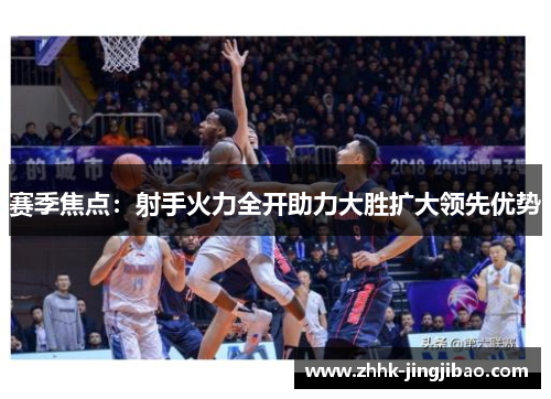 赛季焦点：射手火力全开助力大胜扩大领先优势