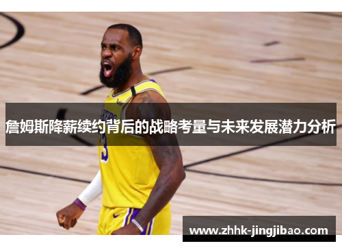 詹姆斯降薪续约背后的战略考量与未来发展潜力分析