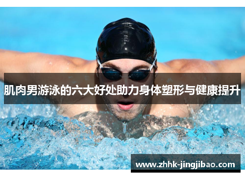 肌肉男游泳的六大好处助力身体塑形与健康提升