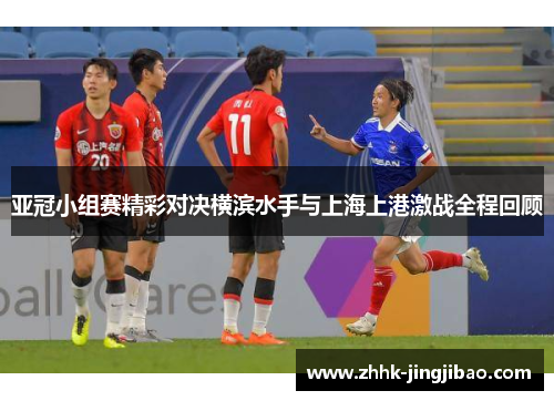 亚冠小组赛精彩对决横滨水手与上海上港激战全程回顾