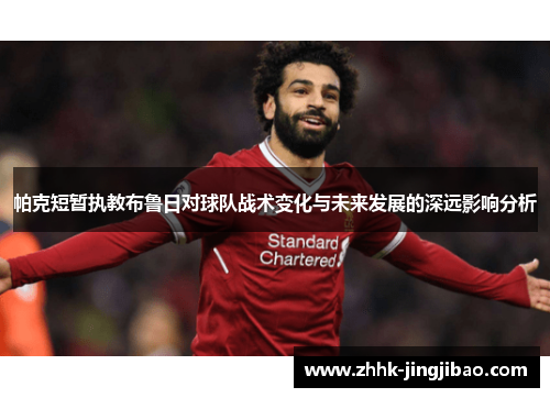 帕克短暂执教布鲁日对球队战术变化与未来发展的深远影响分析