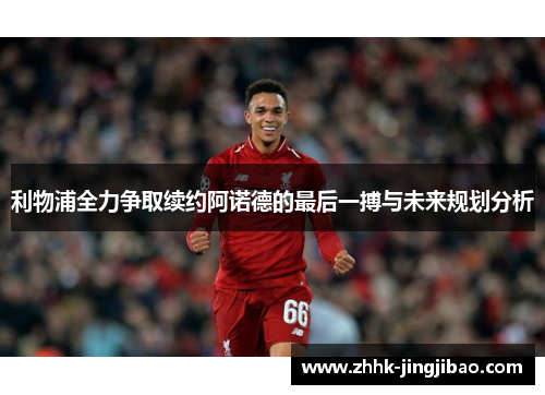 利物浦全力争取续约阿诺德的最后一搏与未来规划分析