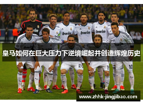 皇马如何在巨大压力下逆境崛起并创造辉煌历史