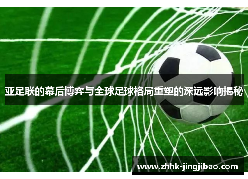 亚足联的幕后博弈与全球足球格局重塑的深远影响揭秘