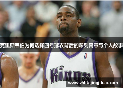 克里斯韦伯为何选择四号球衣背后的深刻寓意与个人故事