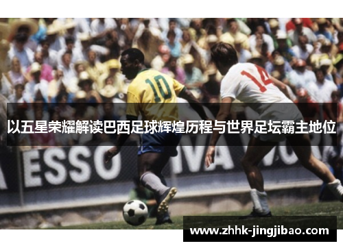 以五星荣耀解读巴西足球辉煌历程与世界足坛霸主地位