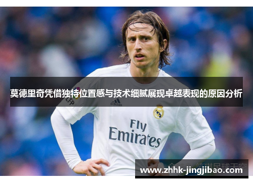 莫德里奇凭借独特位置感与技术细腻展现卓越表现的原因分析